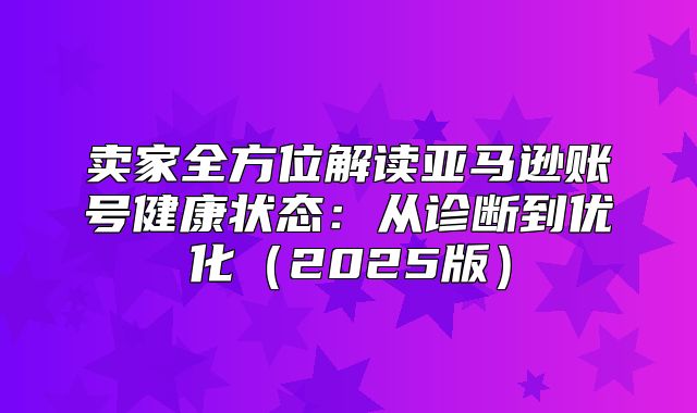 卖家全方位解读亚马逊账号健康状态：从诊断到优化2025版