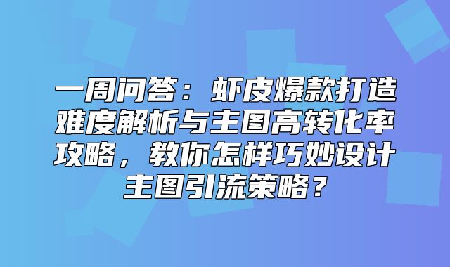 一周问答：虾皮爆款打造难度解析与主图高转化率攻略，教你怎样巧妙设计主图引流策略？