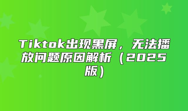 Tiktok出现黑屏，无法播放问题原因解析2025版