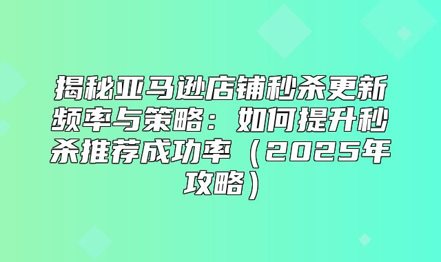 揭秘亚马逊店铺秒杀更新频率与策略：如何提升秒杀推荐成功率2025年攻略