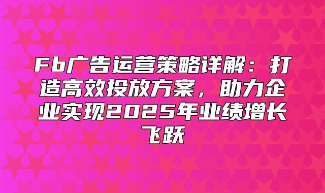 Fb广告运营策略详解：打造高效投放方案，助力企业实现2025年业绩增长飞跃