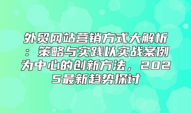 外贸网站营销方式大解析：策略与实践以实战案例为中心的创新方法，2025最新趋势探讨