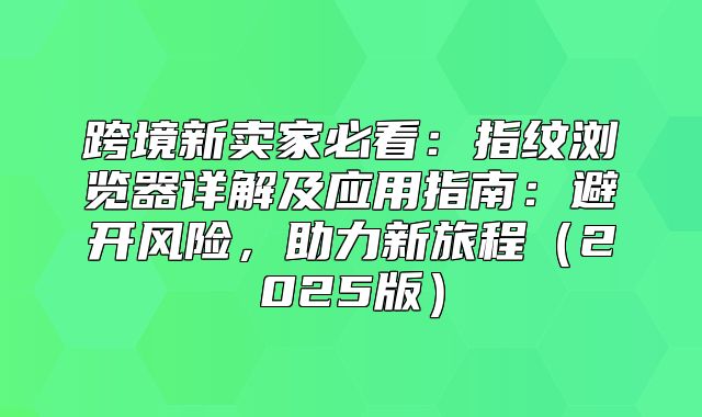 跨境新卖家必看：指纹浏览器详解及应用指南：避开风险，助力新旅程2025版