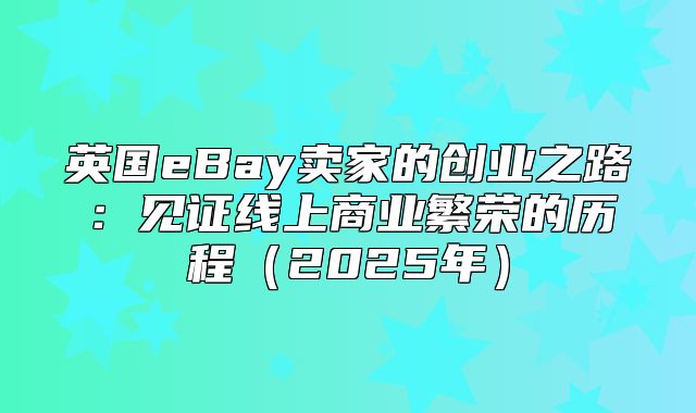 英国eBay卖家的创业之路：见证线上商业繁荣的历程2025年