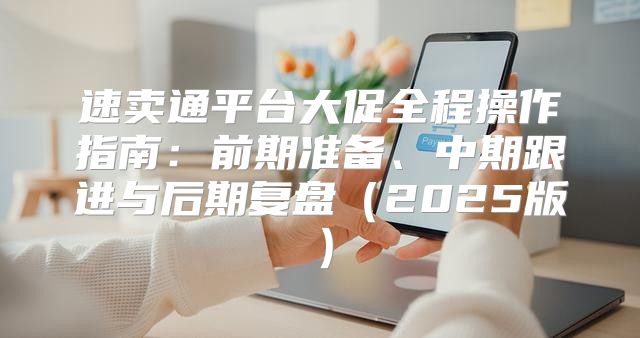 速卖通平台大促全程操作指南：前期准备、中期跟进与后期复盘2025版