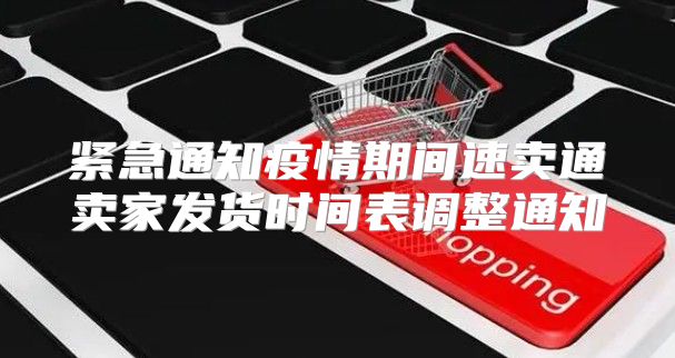 紧急通知疫情期间速卖通卖家发货时间表调整通知