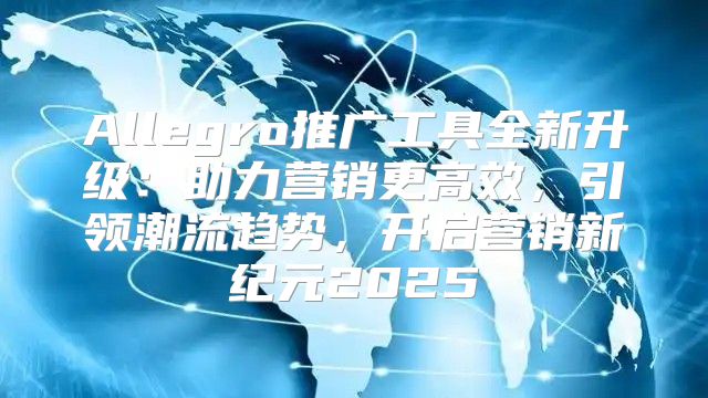 Allegro推广工具全新升级：助力营销更高效，引领潮流趋势，开启营销新纪元2025