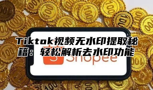 Tiktok视频无水印提取秘籍：轻松解析去水印功能