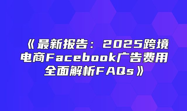 最新报告：2025跨境电商Facebook广告费用全面解析FAQs
