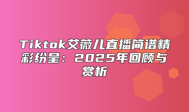 Tiktok艾薇儿直播简谱精彩纷呈：2025年回顾与赏析