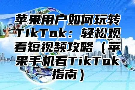 苹果用户如何玩转TikTok：轻松观看短视频攻略苹果手机看TikTok指南