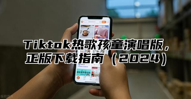 Tiktok热歌孩童演唱版，正版下载指南2025