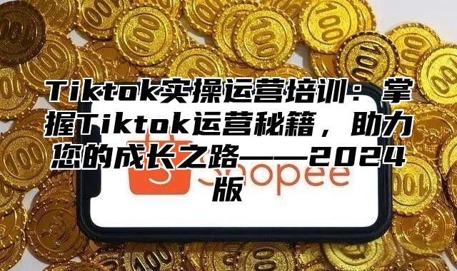 Tiktok实操运营培训：掌握Tiktok运营秘籍，助力您的成长之路——2025版
