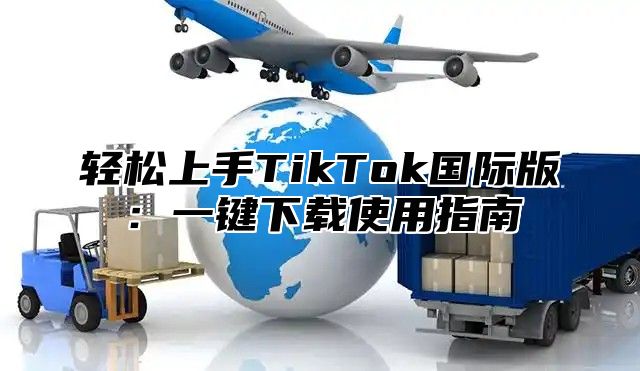 轻松上手TikTok国际版：一键下载使用指南