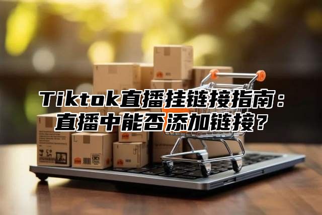 Tiktok直播挂链接指南：直播中能否添加链接？