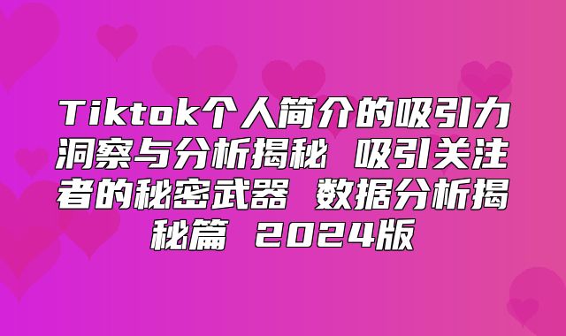 Tiktok个人简介的吸引力洞察与分析揭秘 吸引关注者的秘密武器 数据分析揭秘篇 2025版