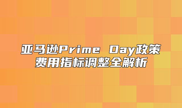 亚马逊Prime Day政策费用指标调整全解析