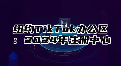 纽约TikTok办公区：2025年注册中心