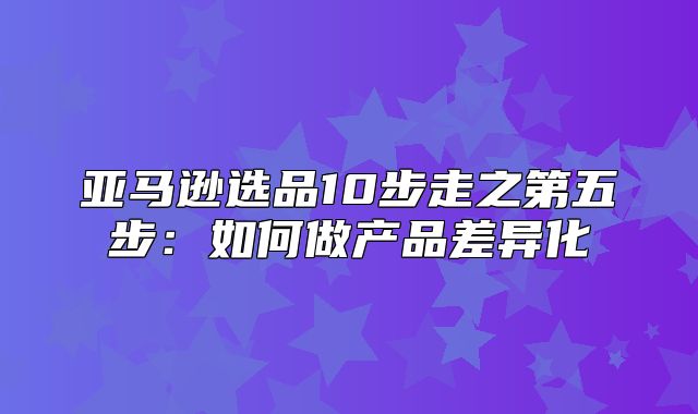 亚马逊选品10步走之第五步：如何做产品差异化