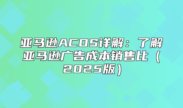 亚马逊ACOS详解：了解亚马逊广告成本销售比2025版