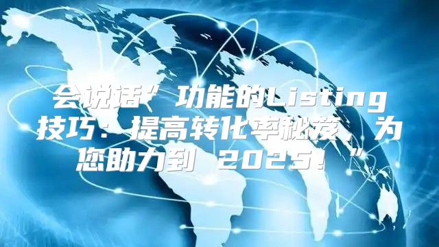 会说话”功能的Listing技巧：提高转化率秘笈，为您助力到 2025！”