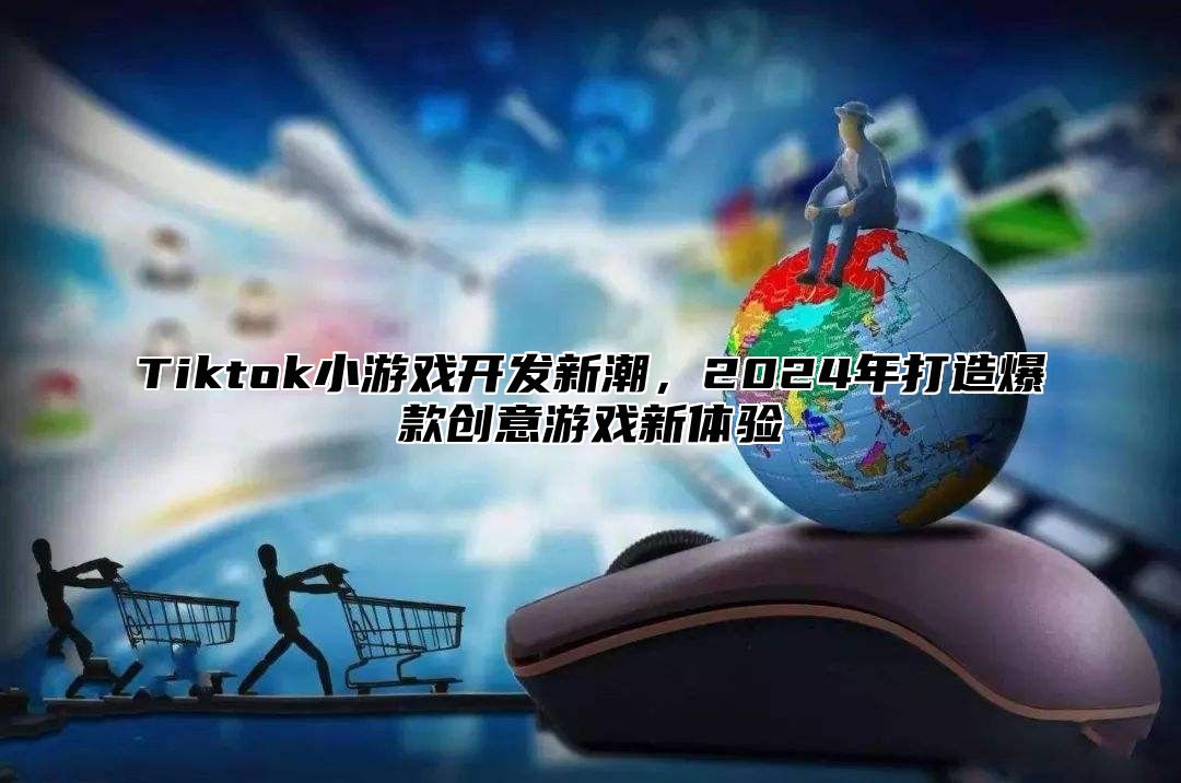 Tiktok小游戏开发新潮，2025年打造爆款创意游戏新体验