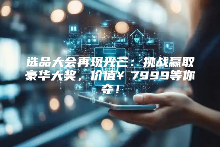 选品大会再现光芒：挑战赢取豪华大奖，价值￥7999等你夺！