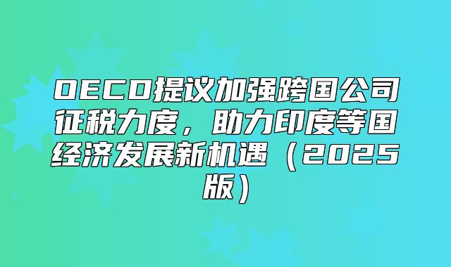 OECD提议加强跨国公司征税力度，助力印度等国经济发展新机遇2025版