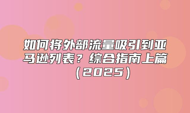 如何将外部流量吸引到亚马逊列表？综合指南上篇2025