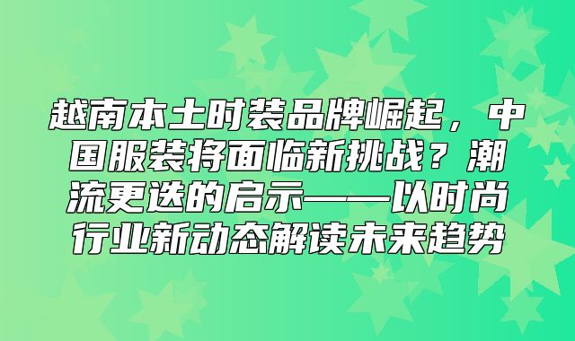 越南本土时装品牌崛起，中国服装将面临新挑战？潮流更迭的启示——以时尚行业新动态解读未来趋势