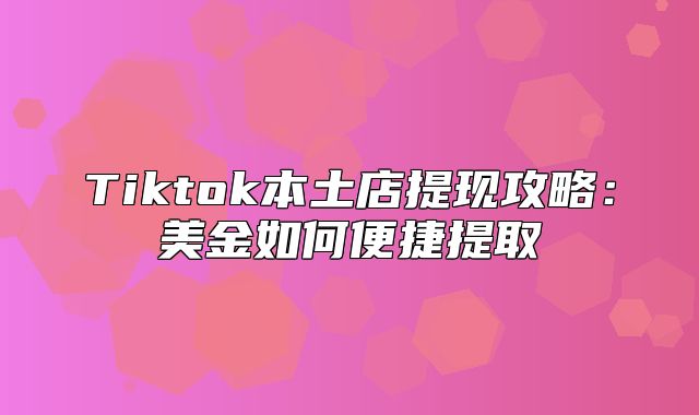 Tiktok本土店提现攻略：美金如何便捷提取
