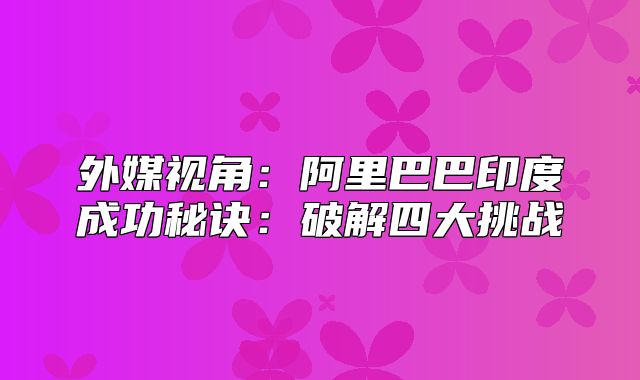 外媒视角：阿里巴巴印度成功秘诀：破解四大挑战