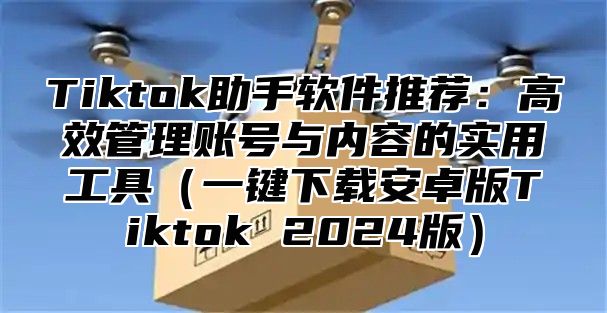 Tiktok助手软件推荐：高效管理账号与内容的实用工具一键下载安卓版Tiktok 2025版