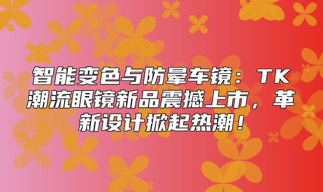 智能变色与防晕车镜：TK潮流眼镜新品震撼上市，革新设计掀起热潮！