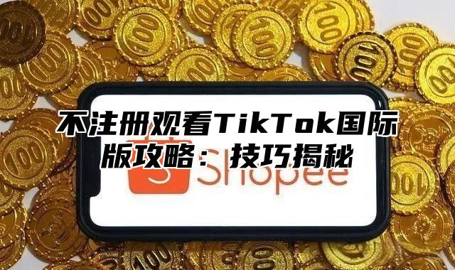 不注册观看TikTok国际版攻略：技巧揭秘