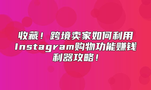 收藏！跨境卖家如何利用Instagram购物功能赚钱利器攻略！