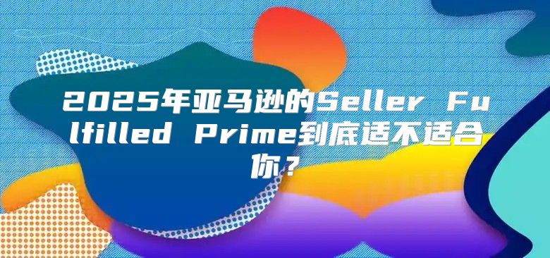 2025年亚马逊的Seller Fulfilled Prime到底适不适合你？
