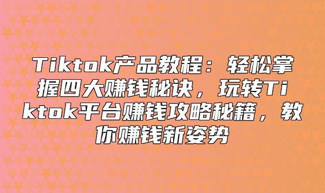 Tiktok产品教程：轻松掌握四大赚钱秘诀，玩转Tiktok平台赚钱攻略秘籍，教你赚钱新姿势