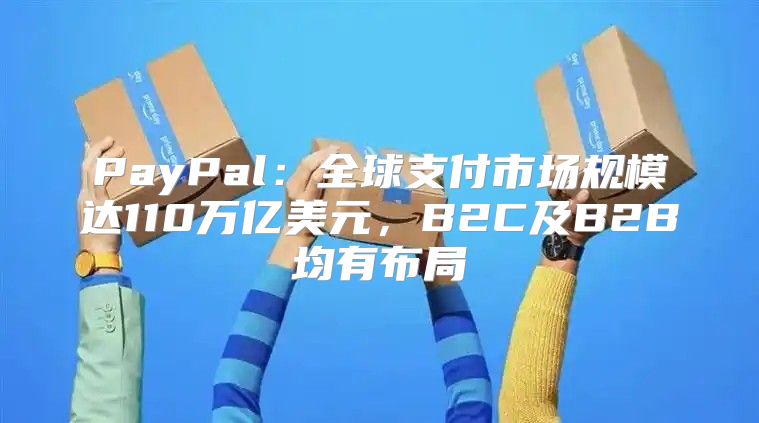 PayPal：全球支付市场规模达110万亿美元，B2C及B2B均有布局