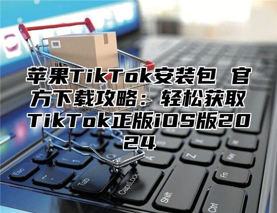 苹果TikTok安装包 官方下载攻略：轻松获取TikTok正版iOS版2025