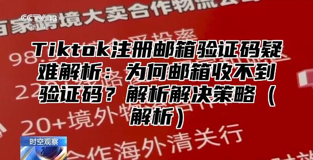 Tiktok注册邮箱验证码疑难解析：为何邮箱收不到验证码？解析解决策略解析
