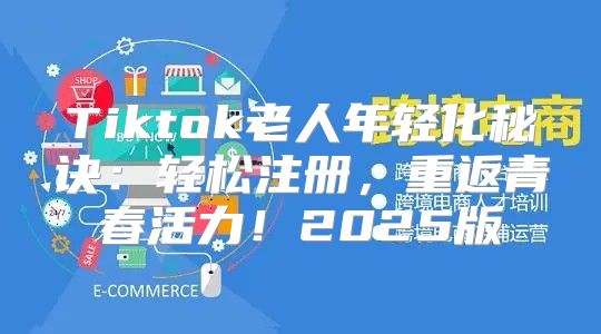 Tiktok老人年轻化秘诀：轻松注册，重返青春活力！2025版