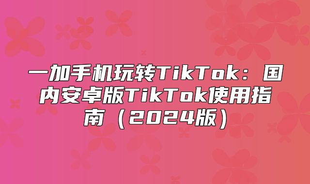 一加手机玩转TikTok：国内安卓版TikTok使用指南2025版