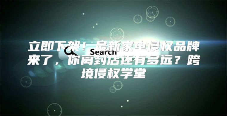 立即下架！最新家电侵权品牌来了，你离封店还有多远？跨境侵权学堂