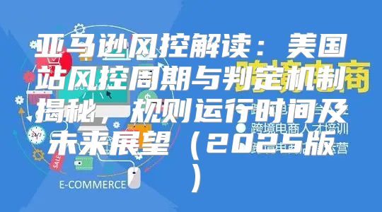 亚马逊风控解读：美国站风控周期与判定机制揭秘，规则运行时间及未来展望2025版