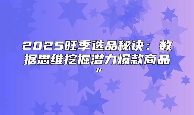 2025旺季选品秘诀：数据思维挖掘潜力爆款商品”