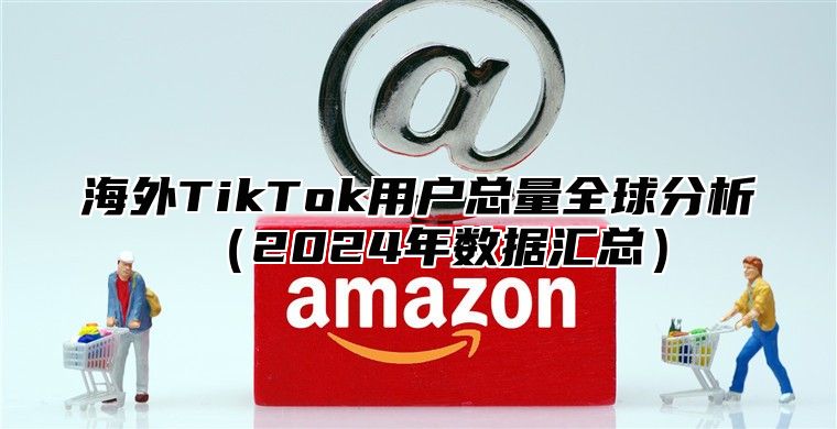 海外TikTok用户总量全球分析2025年数据汇总