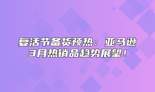 复活节备货预热：亚马逊3月热销品趋势展望！