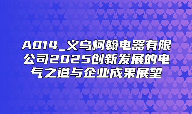 A014_义乌柯翰电器有限公司2025创新发展的电气之道与企业成果展望