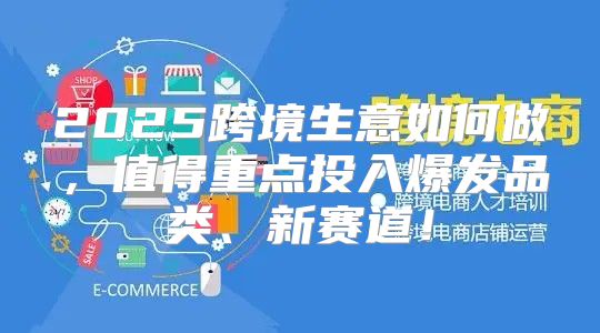 2025跨境生意如何做，值得重点投入爆发品类、新赛道！